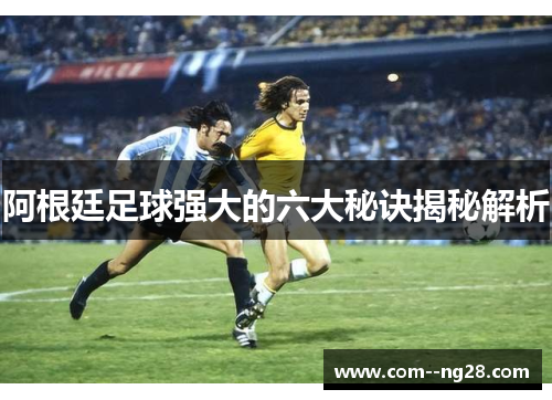 阿根廷足球强大的六大秘诀揭秘解析