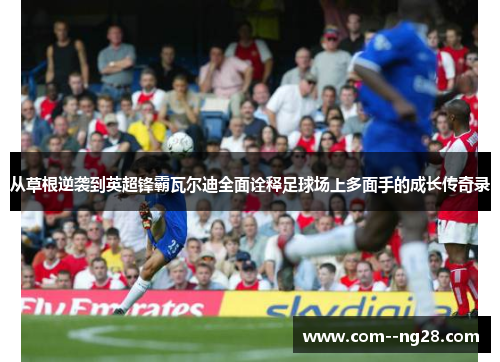 从草根逆袭到英超锋霸瓦尔迪全面诠释足球场上多面手的成长传奇录