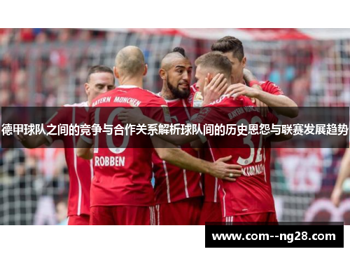 德甲球队之间的竞争与合作关系解析球队间的历史恩怨与联赛发展趋势 德甲球队之间的竞争与合作关系解析球队间的历史恩怨与联赛发展趋势