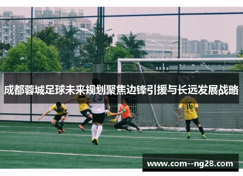 成都蓉城足球未来规划聚焦边锋引援与长远发展战略 成都蓉城足球未来规划聚焦边锋引援与长远发展战略
