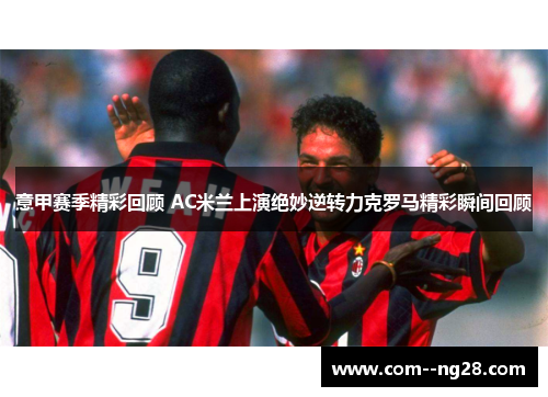 意甲赛季精彩回顾 AC米兰上演绝妙逆转力克罗马精彩瞬间回顾 意甲赛季精彩回顾 AC米兰上演绝妙逆转力克罗马精彩瞬间回顾