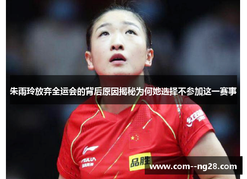 朱雨玲放弃全运会的背后原因揭秘为何她选择不参加这一赛事