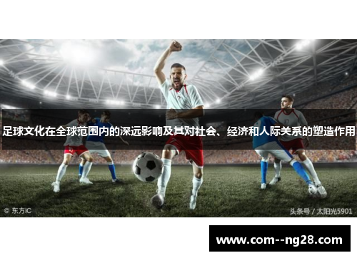 足球文化在全球范围内的深远影响及其对社会、经济和人际关系的塑造作用