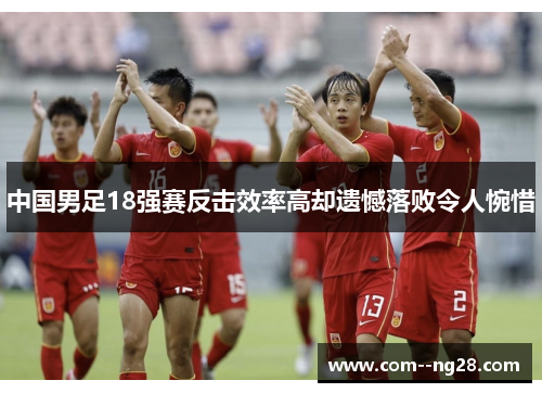 中国男足18强赛反击效率高却遗憾落败令人惋惜 中国男足18强赛反击效率高却遗憾落败令人惋惜