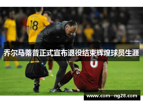 乔尔马蒂普正式宣布退役结束辉煌球员生涯