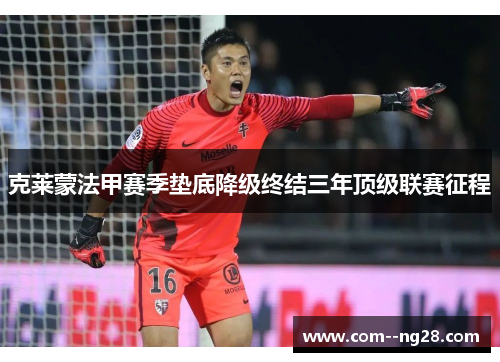 克莱蒙法甲赛季垫底降级终结三年顶级联赛征程 克莱蒙法甲赛季垫底降级终结三年顶级联赛征程