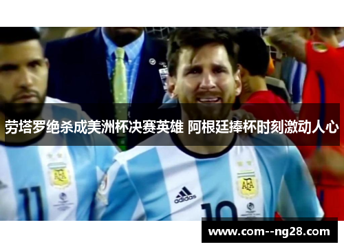 劳塔罗绝杀成美洲杯决赛英雄 阿根廷捧杯时刻激动人心 劳塔罗绝杀成美洲杯决赛英雄 阿根廷捧杯时刻激动人心