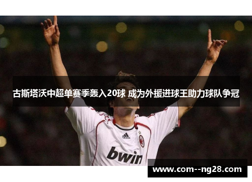 古斯塔沃中超单赛季轰入20球 成为外援进球王助力球队争冠 古斯塔沃中超单赛季轰入20球 成为外援进球王助力球队争冠