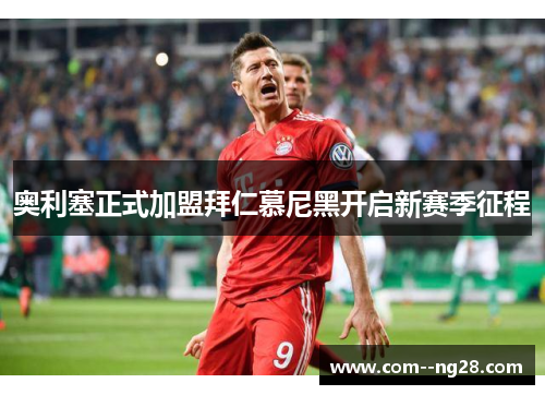 奥利塞正式加盟拜仁慕尼黑开启新赛季征程 奥利塞正式加盟拜仁慕尼黑开启新赛季征程