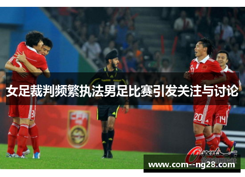 女足裁判频繁执法男足比赛引发关注与讨论
