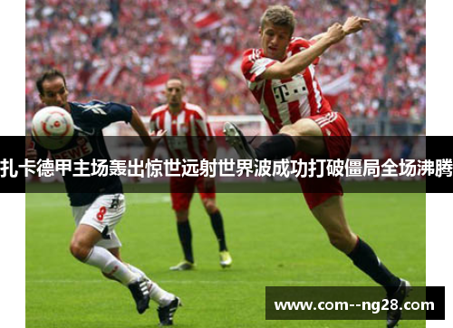 扎卡德甲主场轰出惊世远射世界波成功打破僵局全场沸腾