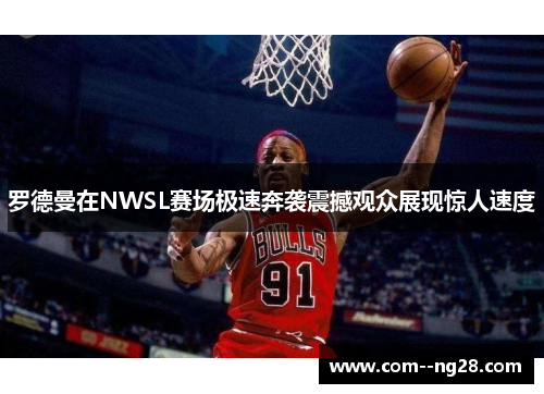 罗德曼在NWSL赛场极速奔袭震撼观众展现惊人速度