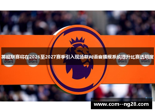 英超联赛将在2026至2027赛季引入现场裁判语音播报系统提升比赛透明度