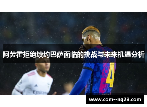 阿劳霍拒绝续约巴萨面临的挑战与未来机遇分析 阿劳霍拒绝续约巴萨面临的挑战与未来机遇分析