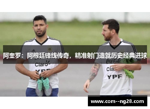 阿奎罗:阿根廷锋线传奇,精准射门造就历史经典进球 阿奎罗:阿根廷锋线传奇,精准射门造就历史经典进球