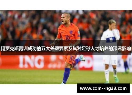 阿贾克斯青训成功的五大关键要素及其对足球人才培养的深远影响 阿贾克斯青训成功的五大关键要素及其对足球人才培养的深远影响