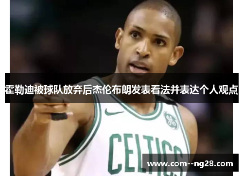 霍勒迪被球队放弃后杰伦布朗发表看法并表达个人观点 霍勒迪被球队放弃后杰伦布朗发表看法并表达个人观点