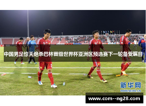 中国男足惊天绝杀巴林晋级世界杯亚洲区预选赛下一轮备受瞩目