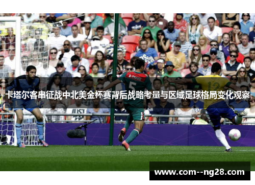卡塔尔客串征战中北美金杯赛背后战略考量与区域足球格局变化观察