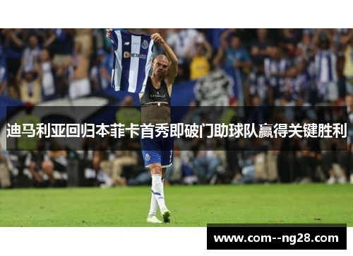 迪马利亚回归本菲卡首秀即破门助球队赢得关键胜利 迪马利亚回归本菲卡首秀即破门助球队赢得关键胜利