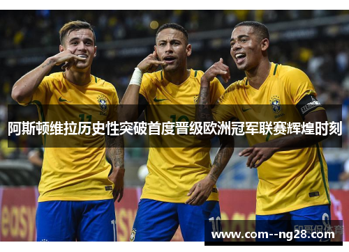 阿斯顿维拉历史性突破首度晋级欧洲冠军联赛辉煌时刻 阿斯顿维拉历史性突破首度晋级欧洲冠军联赛辉煌时刻